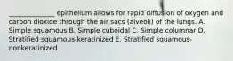 ______________ epithelium allows for rapid diffusion of oxygen and carbon dioxide through the air sacs (alveoli) of the lungs. A. Simple squamous B. Simple cuboidal C. Simple columnar D. Stratified squamous-keratinized E. Stratified squamous-nonkeratinized