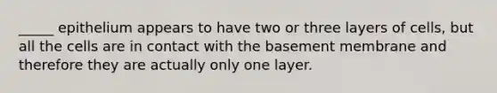 _____ epithelium appears to have two or three layers of cells, but all the cells are in contact with the basement membrane and therefore they are actually only one layer.