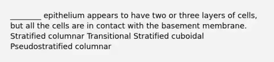 ________ epithelium appears to have two or three layers of cells, but all the cells are in contact with the basement membrane. Stratified columnar Transitional Stratified cuboidal Pseudostratified columnar