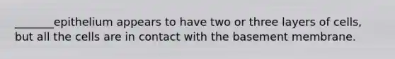 _______epithelium appears to have two or three layers of cells, but all the cells are in contact with the basement membrane.