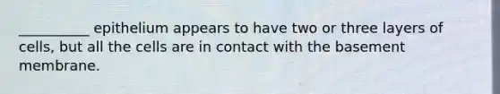 __________ epithelium appears to have two or three layers of cells, but all the cells are in contact with the basement membrane.