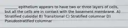 _______ epithelium appears to have two or three layers of cells, but all the cells are in contact with the basement membrane. A) Stratified cuboidal B) Transitional C) Stratified columnar D) Pseudostratified columnar