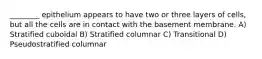 ________ epithelium appears to have two or three layers of cells, but all the cells are in contact with the basement membrane. A) Stratified cuboidal B) Stratified columnar C) Transitional D) Pseudostratified columnar