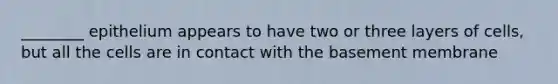 ________ epithelium appears to have two or three layers of cells, but all the cells are in contact with the basement membrane