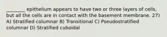 ________ epithelium appears to have two or three layers of cells, but all the cells are in contact with the basement membrane. 27) A) Stratified columnar B) Transitional C) Pseudostratified columnar D) Stratified cuboidal