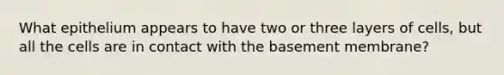 What epithelium appears to have two or three layers of cells, but all the cells are in contact with the basement membrane?