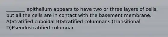 ________ epithelium appears to have two or three layers of cells, but all the cells are in contact with the basement membrane. A)Stratified cuboidal B)Stratified columnar C)Transitional D)Pseudostratified columnar