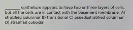 ________ epithelium appears to have two or three layers of cells, but all the cells are in contact with the basement membrane. A) stratified columnar B) transitional C) psuedostratified columnar D) stratified cuboidal
