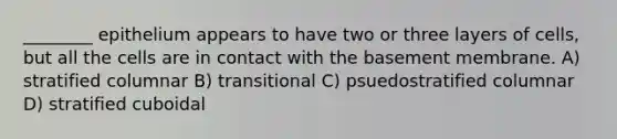 ________ epithelium appears to have two or three layers of cells, but all the cells are in contact with the basement membrane. A) stratified columnar B) transitional C) psuedostratified columnar D) stratified cuboidal