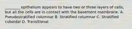 ________ epithelium appears to have two or three layers of cells, but all the cells are in contact with the basement membrane. A. Pseudostratified columnar B. Stratified columnar C. Stratified cuboidal D. Transitional