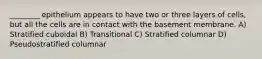 ________ epithelium appears to have two or three layers of cells, but all the cells are in contact with the basement membrane. A) Stratified cuboidal B) Transitional C) Stratified columnar D) Pseudostratified columnar