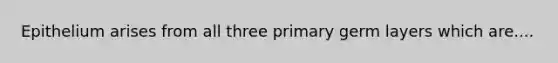 Epithelium arises from all three primary germ layers which are....