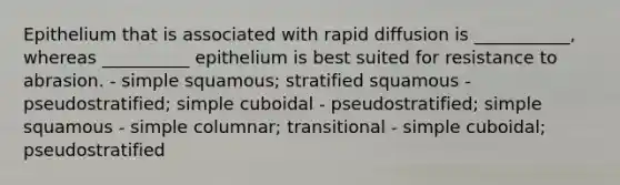 Epithelium that is associated with rapid diffusion is ___________, whereas __________ epithelium is best suited for resistance to abrasion. - simple squamous; stratified squamous - pseudostratified; simple cuboidal - pseudostratified; simple squamous - simple columnar; transitional - simple cuboidal; pseudostratified