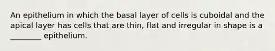 An epithelium in which the basal layer of cells is cuboidal and the apical layer has cells that are thin, flat and irregular in shape is a ________ epithelium.