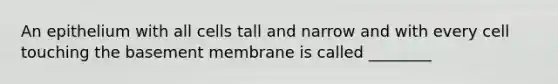 An epithelium with all cells tall and narrow and with every cell touching the basement membrane is called ________