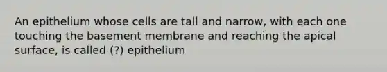 An epithelium whose cells are tall and narrow, with each one touching the basement membrane and reaching the apical surface, is called (?) epithelium