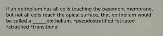 If an epithelium has all cells touching the basement membrane, but not all cells reach the apical surface, that epithelium would be called a ______epithelium. *pseudostratified *striated *stratified *transitional