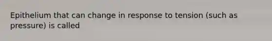 Epithelium that can change in response to tension (such as pressure) is called