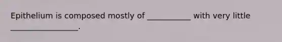 Epithelium is composed mostly of ___________ with very little _________________.