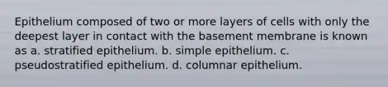 Epithelium composed of two or more layers of cells with only the deepest layer in contact with the basement membrane is known as a. stratified epithelium. b. simple epithelium. c. pseudostratified epithelium. d. columnar epithelium.