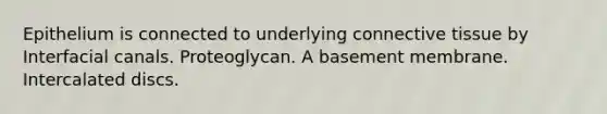 Epithelium is connected to underlying connective tissue by Interfacial canals. Proteoglycan. A basement membrane. Intercalated discs.