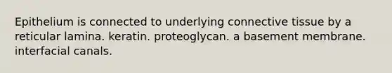 Epithelium is connected to underlying connective tissue by a reticular lamina. keratin. proteoglycan. a basement membrane. interfacial canals.