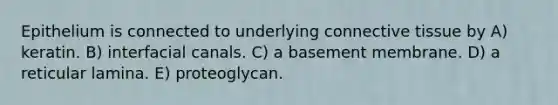 Epithelium is connected to underlying connective tissue by A) keratin. B) interfacial canals. C) a basement membrane. D) a reticular lamina. E) proteoglycan.