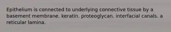 Epithelium is connected to underlying connective tissue by a basement membrane. keratin. proteoglycan. interfacial canals. a reticular lamina.