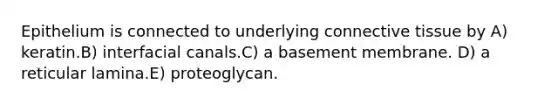 Epithelium is connected to underlying connective tissue by A) keratin.B) interfacial canals.C) a basement membrane. D) a reticular lamina.E) proteoglycan.