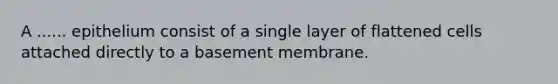 A ...... epithelium consist of a single layer of flattened cells attached directly to a basement membrane.