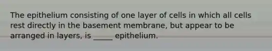 The epithelium consisting of one layer of cells in which all cells rest directly in the basement membrane, but appear to be arranged in layers, is _____ epithelium.