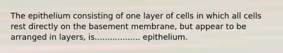 The epithelium consisting of one layer of cells in which all cells rest directly on the basement membrane, but appear to be arranged in layers, is.................. epithelium.