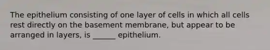 The epithelium consisting of one layer of cells in which all cells rest directly on the basement membrane, but appear to be arranged in layers, is ______ epithelium.