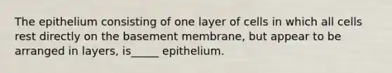 The epithelium consisting of one layer of cells in which all cells rest directly on the basement membrane, but appear to be arranged in layers, is_____ epithelium.