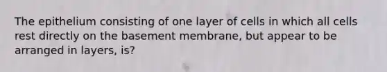 The epithelium consisting of one layer of cells in which all cells rest directly on the basement membrane, but appear to be arranged in layers, is?