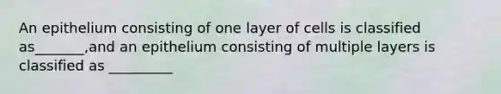 An epithelium consisting of one layer of cells is classified as_______,and an epithelium consisting of multiple layers is classified as _________