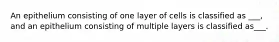 An epithelium consisting of one layer of cells is classified as ___, and an epithelium consisting of multiple layers is classified as___.