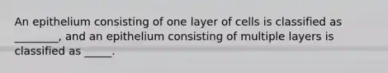 An epithelium consisting of one layer of cells is classified as ________, and an epithelium consisting of multiple layers is classified as _____.