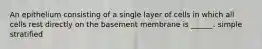 An epithelium consisting of a single layer of cells in which all cells rest directly on the basement membrane is ______. simple stratified