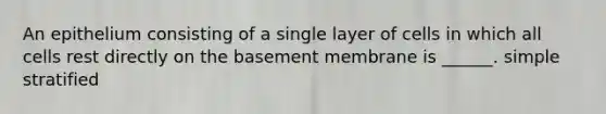 An epithelium consisting of a single layer of cells in which all cells rest directly on the basement membrane is ______. simple stratified