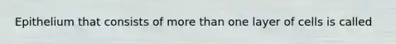 Epithelium that consists of more than one layer of cells is called