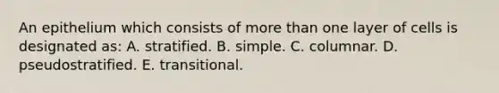 An epithelium which consists of more than one layer of cells is designated as: A. stratified. B. simple. C. columnar. D. pseudostratified. E. transitional.