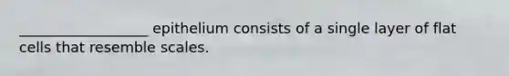 __________________ epithelium consists of a single layer of flat cells that resemble scales.