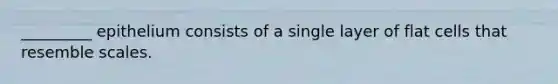 _________ epithelium consists of a single layer of flat cells that resemble scales.