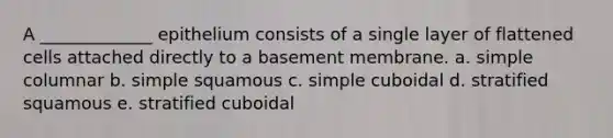 A _____________ epithelium consists of a single layer of flattened cells attached directly to a basement membrane. a. simple columnar b. simple squamous c. simple cuboidal d. stratified squamous e. stratified cuboidal