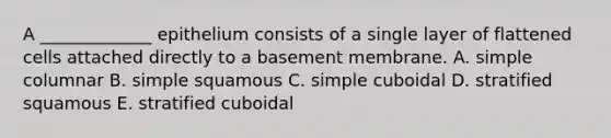 A _____________ epithelium consists of a single layer of flattened cells attached directly to a basement membrane. A. simple columnar B. simple squamous C. simple cuboidal D. stratified squamous E. stratified cuboidal