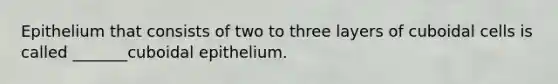 Epithelium that consists of two to three layers of cuboidal cells is called _______cuboidal epithelium.