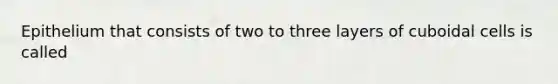 Epithelium that consists of two to three layers of cuboidal cells is called