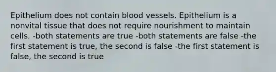 Epithelium does not contain blood vessels. Epithelium is a nonvital tissue that does not require nourishment to maintain cells. -both statements are true -both statements are false -the first statement is true, the second is false -the first statement is false, the second is true