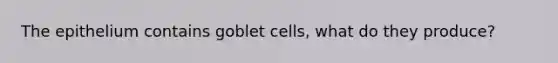 The epithelium contains goblet cells, what do they produce?